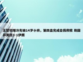 王楚钦爆冷先输14岁小将，第四盘完成自我救赎 助国乒男团3-1伊朗