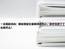 一日英超动向：滕哈格留任曼联球迷伤心，高价引诱丁丁会离开么？