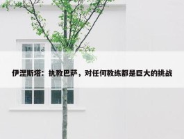 伊涅斯塔：执教巴萨，对任何教练都是巨大的挑战