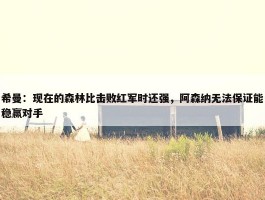 希曼：现在的森林比击败红军时还强，阿森纳无法保证能稳赢对手