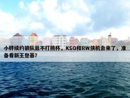 小胖续约狼队且不打挑杯，KSG和RW侠机会来了，准备看新王登基？