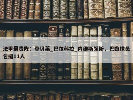 法甲最贵阵：登贝莱_巴尔科拉_内维斯领衔，巴黎球员包揽11人