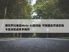 摩托罗拉推出Moto AI新功能 可根据自然语言指令自动完成多步操作