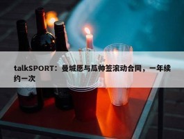 talkSPORT：曼城愿与瓜帅签滚动合同，一年续约一次