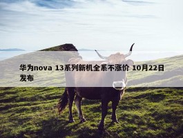 华为nova 13系列新机全系不涨价 10月22日发布