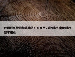 欧国联各级附加赛抽签：乌克兰vs比利时 奥地利vs塞尔维亚