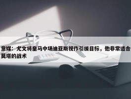 意媒：尤文将皇马中场迪亚斯视作引援目标，他非常适合莫塔的战术