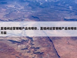 直播间运营策略产品有哪些，直播间运营策略产品有哪些方面