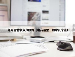 电商运营拿多少股份（电商运营一般拿几个点）