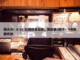 爆大冷！0-2！红牌改变战局，英超第3倒下，4连胜被终结