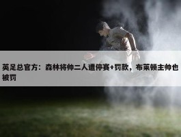 英足总官方：森林将帅二人遭停赛+罚款，布莱顿主帅也被罚