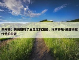 佩蒂特：伤病阻碍了恩昆库的发展，埃斯特旺-威廉将取代他的位置