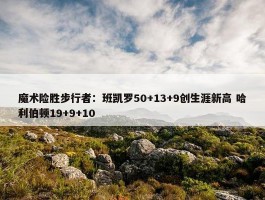 魔术险胜步行者：班凯罗50+13+9创生涯新高 哈利伯顿19+9+10