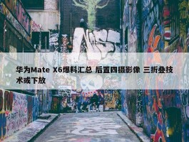 华为Mate X6爆料汇总 后置四摄影像 三折叠技术或下放