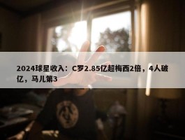 2024球星收入：C罗2.85亿超梅西2倍，4人破亿，马儿第3