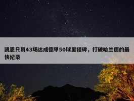 凯恩只用43场达成德甲50球里程碑，打破哈兰德的最快纪录