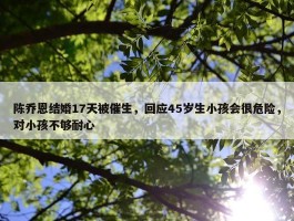 陈乔恩结婚17天被催生，回应45岁生小孩会很危险，对小孩不够耐心