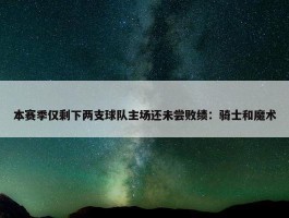 本赛季仅剩下两支球队主场还未尝败绩：骑士和魔术