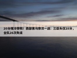 20分爆冷惨败！西部黑马惨淡一战：三巨头仅28分，全队26次失误