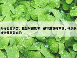 向佐委屈诉苦：我当时在思考，是导演觉得不错，把镜头推到我面前来的