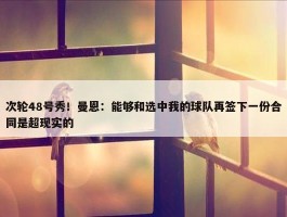 次轮48号秀！曼恩：能够和选中我的球队再签下一份合同是超现实的