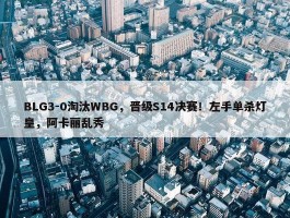 BLG3-0淘汰WBG，晋级S14决赛！左手单杀灯皇，阿卡丽乱秀