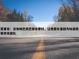 恩里克：没有姆巴佩巴黎会更好，让他替补是因为知道他赛季末离队