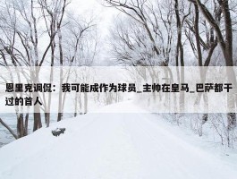 恩里克调侃：我可能成作为球员_主帅在皇马_巴萨都干过的首人