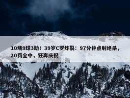 10场9球3助！39岁C罗炸裂：97分钟点射绝杀，20罚全中，狂奔庆祝