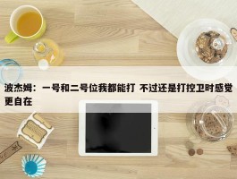 波杰姆：一号和二号位我都能打 不过还是打控卫时感觉更自在