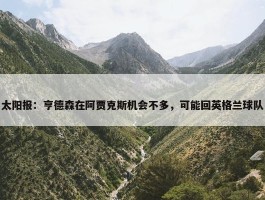 太阳报：亨德森在阿贾克斯机会不多，可能回英格兰球队