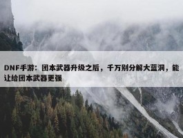 DNF手游：团本武器升级之后，千万别分解大蓝洞，能让给团本武器更强