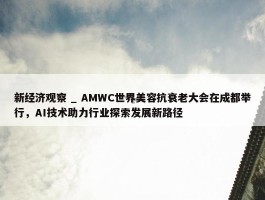 新经济观察 _ AMWC世界美容抗衰老大会在成都举行，AI技术助力行业探索发展新路径