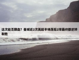 这次能否翻盘？曼城近2次英超半场落后2球最终都逆转取胜