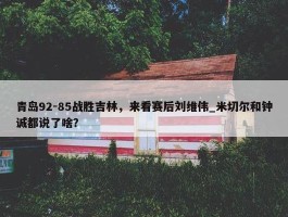 青岛92-85战胜吉林，来看赛后刘维伟_米切尔和钟诚都说了啥？