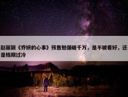 赵丽颖《乔妍的心事》预售勉强破千万，是不被看好，还是档期过冷