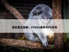 索尼黑五促销，PSVR2或享40%折扣