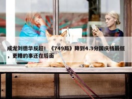 成龙刘德华反超！《749局》降到4.3分国庆档最低，更糟的事还在后面