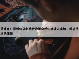 范迪克：看到匈牙利助教沙莱突然犯病让人害怕，希望他尽快康复