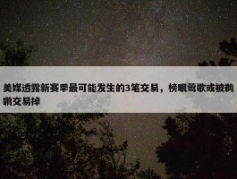 美媒透露新赛季最可能发生的3笔交易，榜眼莺歌或被鹈鹕交易掉