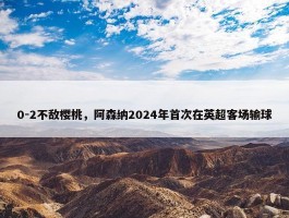 0-2不敌樱桃，阿森纳2024年首次在英超客场输球