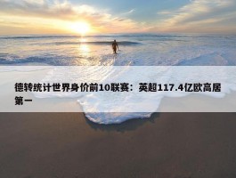 德转统计世界身价前10联赛：英超117.4亿欧高居第一