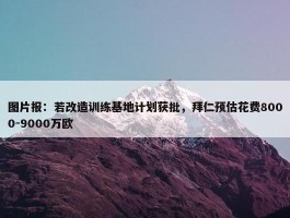 图片报：若改造训练基地计划获批，拜仁预估花费8000-9000万欧