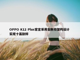 OPPO K12 Plus官宣采用金刚石架构设计 实现十面耐摔