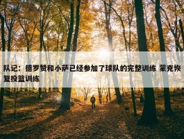 队记：德罗赞和小萨已经参加了球队的完整训练 蒙克恢复投篮训练