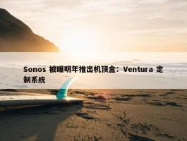 Sonos 被曝明年推出机顶盒：Ventura 定制系统