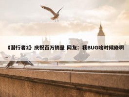 《潜行者2》庆祝百万销量 网友：我BUG啥时候修啊_