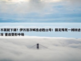 不赢就下课？伊万首次喊出必胜口号！国足殊死一搏拼进攻 重启菱形中场