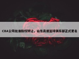 CBA公司批准股权转让，山东高速篮球俱乐部正式更名