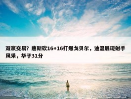 双赢交易？唐斯砍16+16打爆戈贝尔，迪温展现射手风采，华子31分